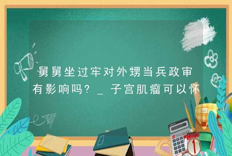 舅舅坐过牢对外甥当兵政审有影响吗?_子宫肌瘤可以怀孕吗有影响吗,第1张