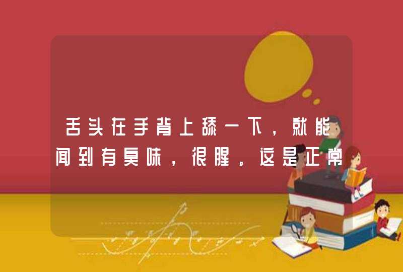 舌头在手背上舔一下，就能闻到有臭味，很腥。这是正常还是不正常。自...,第1张