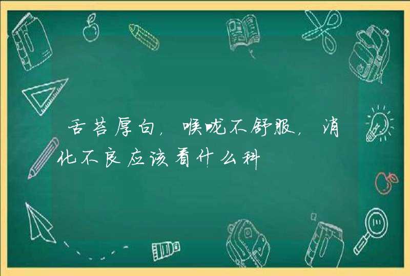 舌苔厚白，喉咙不舒服，消化不良应该看什么科,第1张