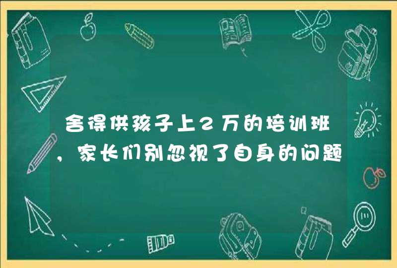 舍得供孩子上2万的培训班，家长们别忽视了自身的问题,第1张