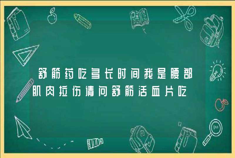 舒筋药吃多长时间我是腰部肌肉拉伤请问舒筋活血片吃,第1张