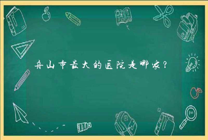 舟山市最大的医院是哪家？,第1张