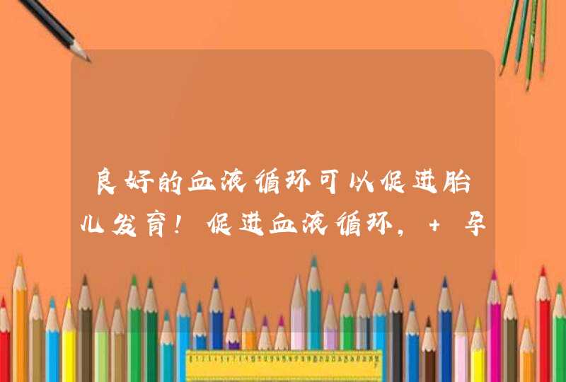 良好的血液循环可以促进胎儿发育！促进血液循环, 孕妈就吃这些！,第1张