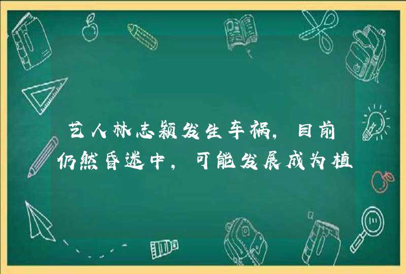 艺人林志颖发生车祸，目前仍然昏迷中，可能发展成为植物人吗？,第1张