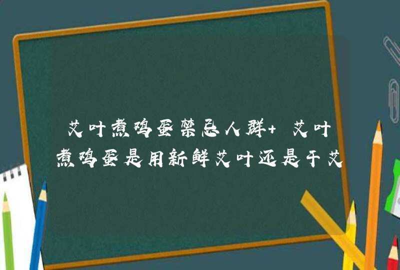 艾叶煮鸡蛋禁忌人群 艾叶煮鸡蛋是用新鲜艾叶还是干艾叶,第1张