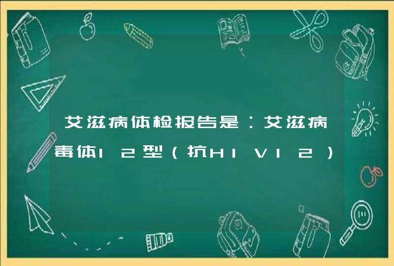 艾滋病体检报告是：艾滋病毒体12型（抗HIV12）是什么检测方法和几代试剂？请知道的人看看。,第1张