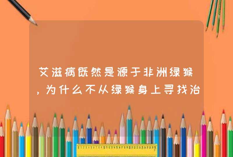 艾滋病既然是源于非洲绿猴，为什么不从绿猴身上寻找治病方法，它体内或许就有治疗艾滋病的答案,第1张