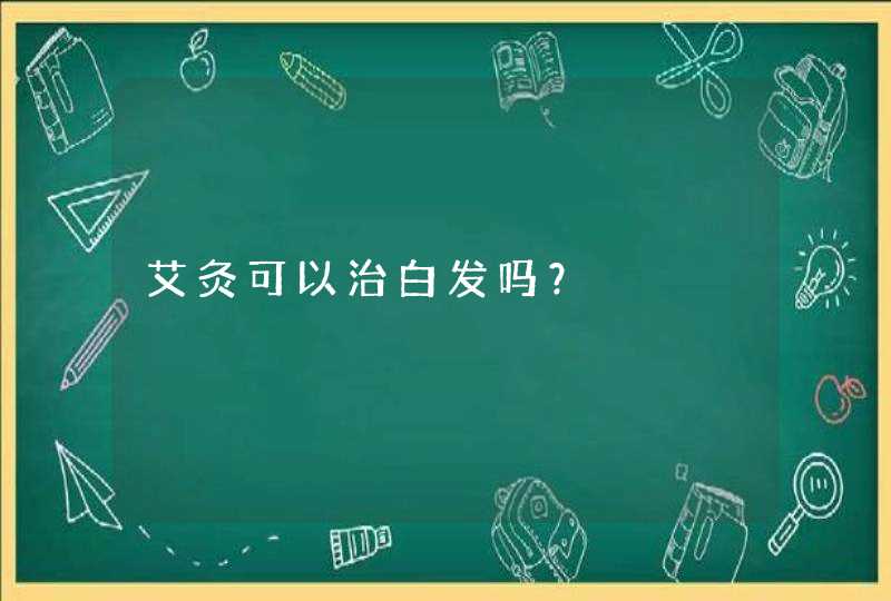 艾灸可以治白发吗？,第1张