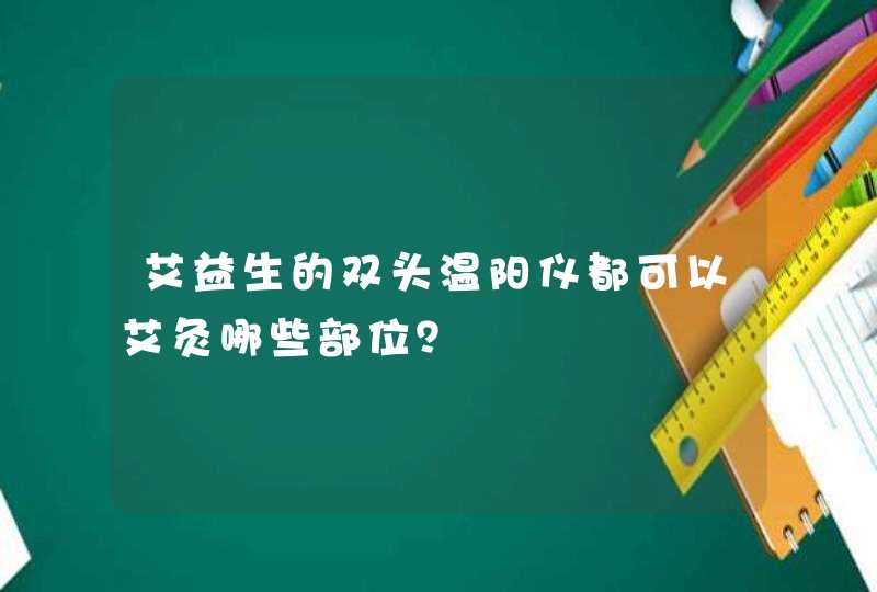 艾益生的双头温阳仪都可以艾灸哪些部位？,第1张