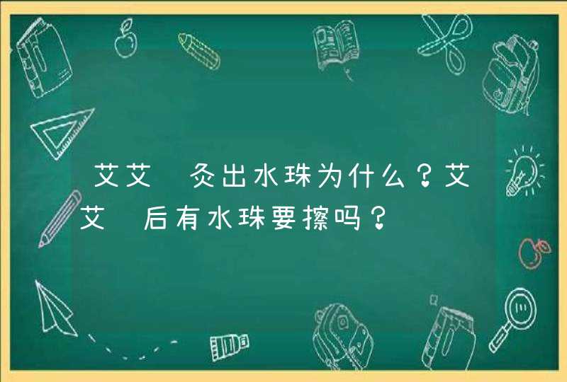 艾艾贴灸出水珠为什么？艾艾贴后有水珠要擦吗？,第1张