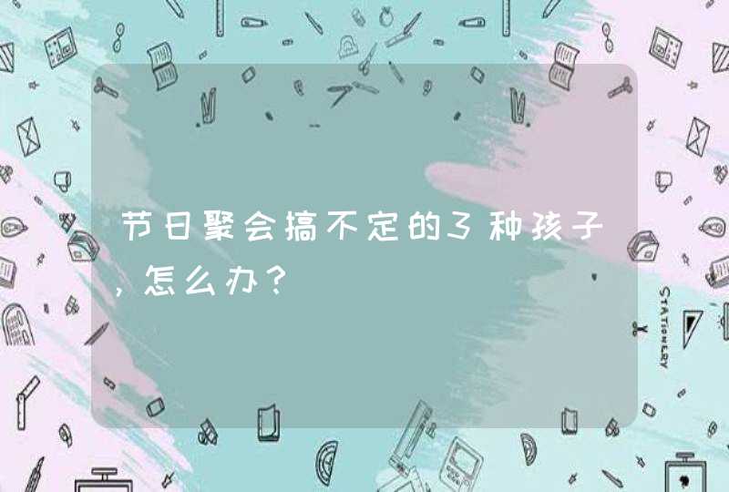 节日聚会搞不定的3种孩子，怎么办？,第1张