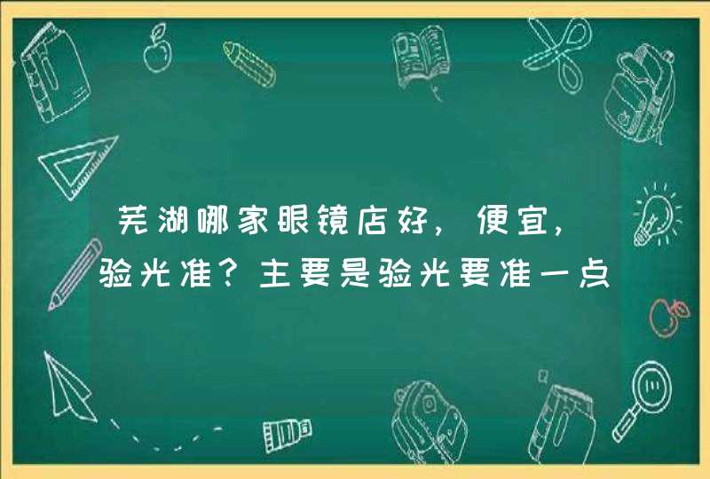 芜湖哪家眼镜店好,便宜,验光准?主要是验光要准一点，价格别太高吧。,第1张