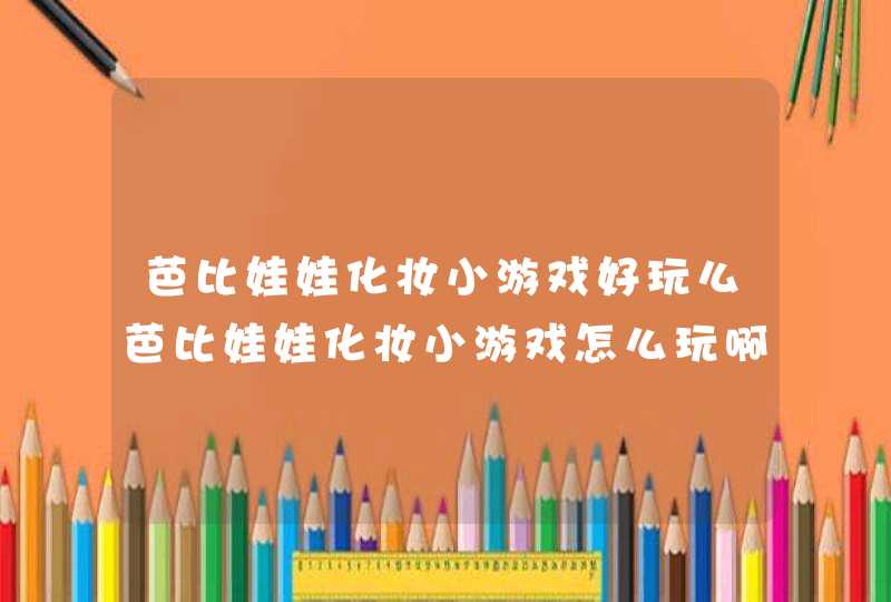 芭比娃娃化妆小游戏好玩么芭比娃娃化妆小游戏怎么玩啊,第1张