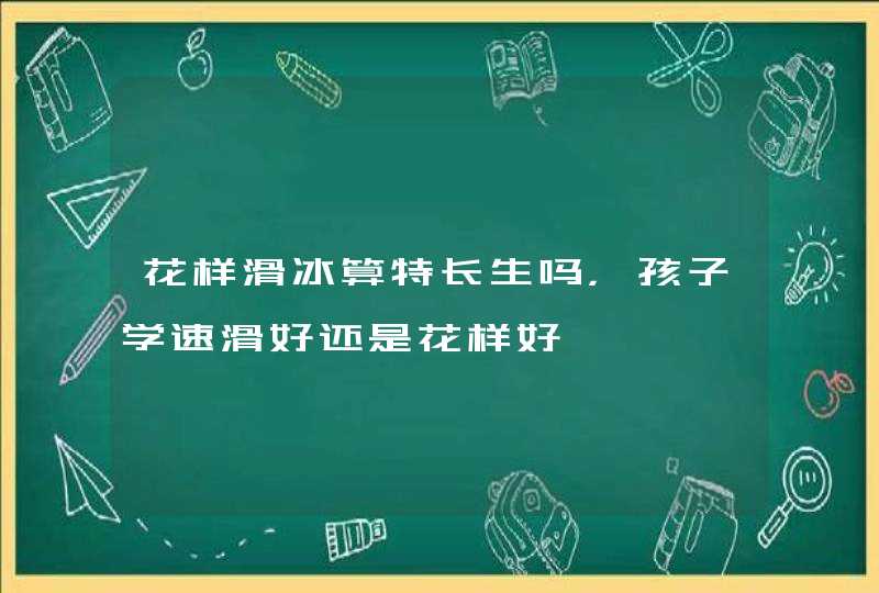 花样滑冰算特长生吗，孩子学速滑好还是花样好,第1张