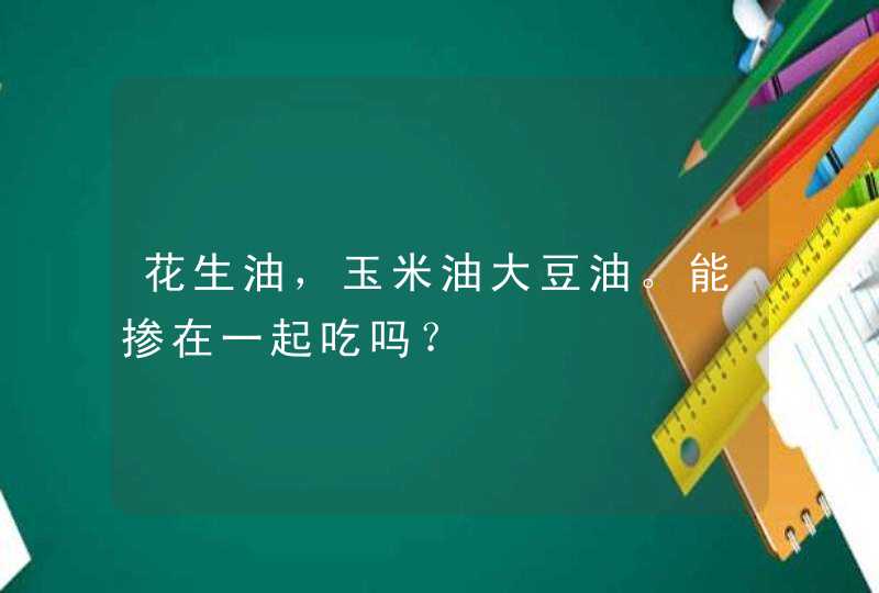 花生油，玉米油大豆油。能掺在一起吃吗？,第1张