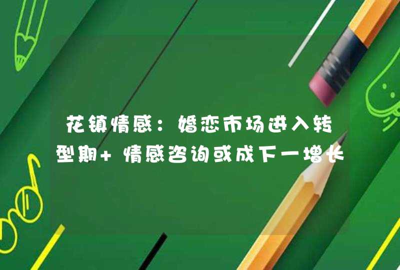 花镇情感：婚恋市场进入转型期 情感咨询或成下一增长点,第1张