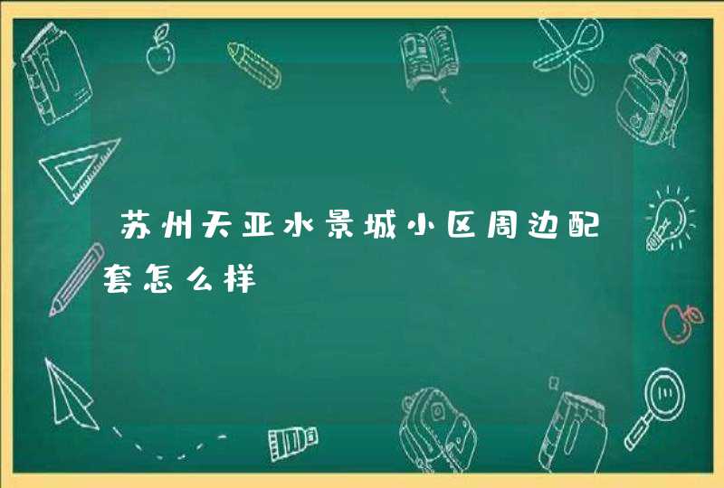 苏州天亚水景城小区周边配套怎么样,第1张