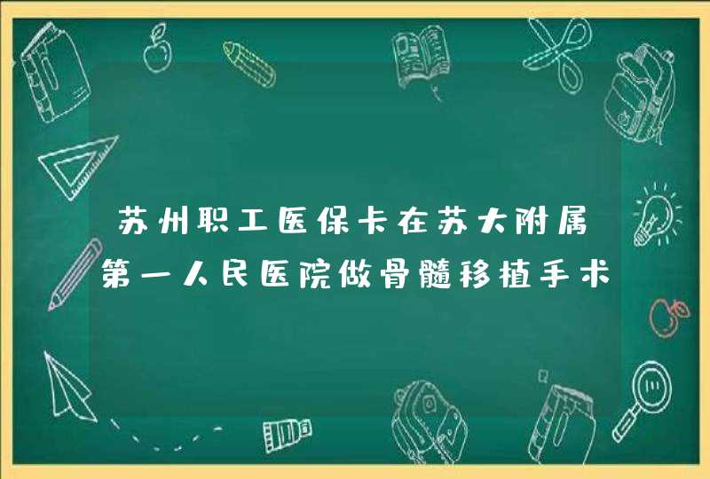 苏州职工医保卡在苏大附属第一人民医院做骨髓移植手术个人大概要花多少钱？求解,第1张