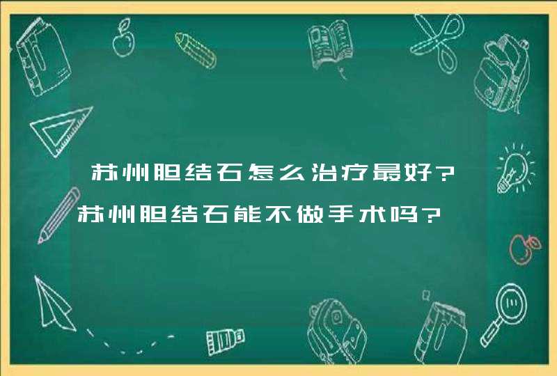 苏州胆结石怎么治疗最好?苏州胆结石能不做手术吗?,第1张