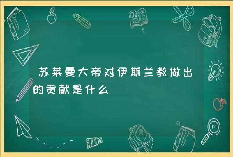 苏莱曼大帝对伊斯兰教做出的贡献是什么,第1张