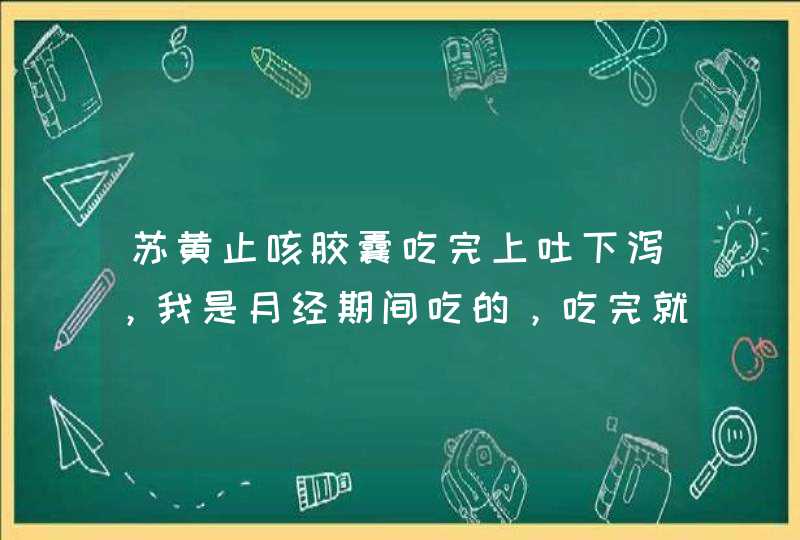 苏黄止咳胶囊吃完上吐下泻，我是月经期间吃的，吃完就不停的吐，然后拉稀，怎么回事？,第1张