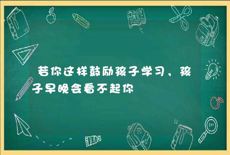 若你这样鼓励孩子学习，孩子早晚会看不起你,第1张