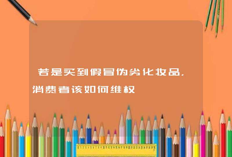 若是买到假冒伪劣化妆品，消费者该如何维权,第1张