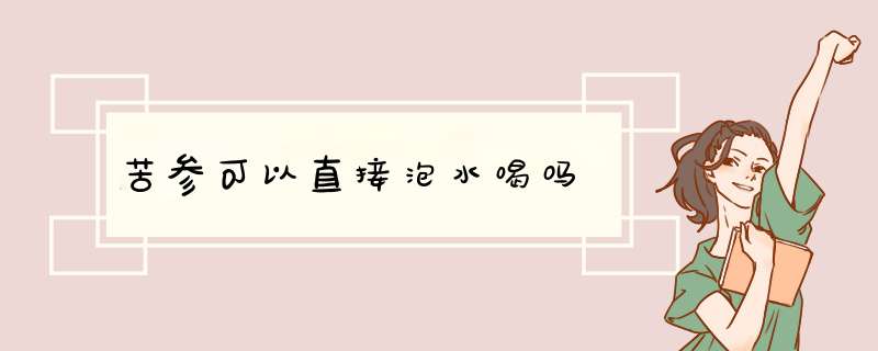 苦参可以直接泡水喝吗,第1张