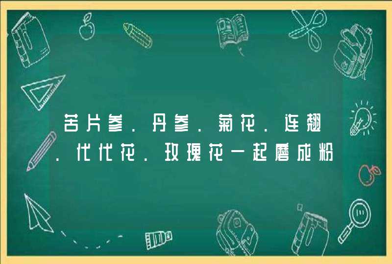 苦片参.丹参.菊花.连翘.代代花.玫瑰花一起磨成粉做面膜有什么效果,第1张