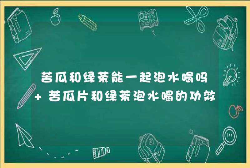 苦瓜和绿茶能一起泡水喝吗 苦瓜片和绿茶泡水喝的功效,第1张