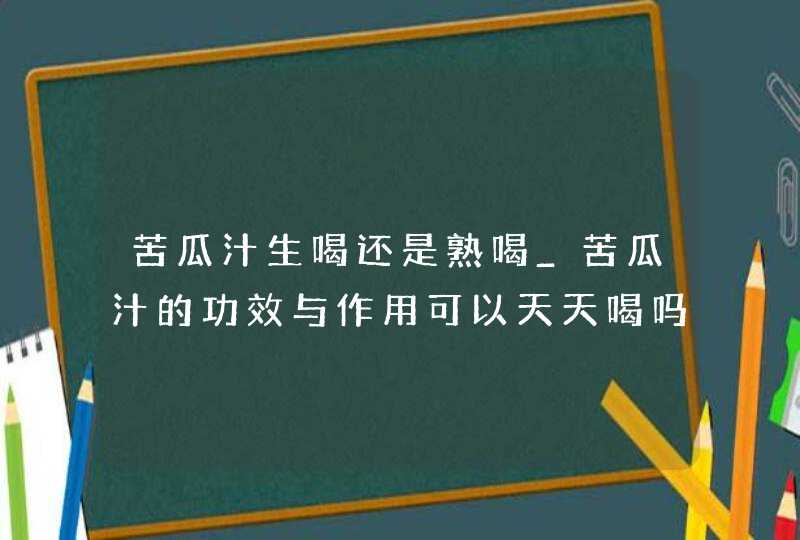 苦瓜汁生喝还是熟喝_苦瓜汁的功效与作用可以天天喝吗,第1张