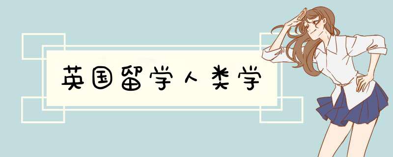 英国留学人类学,第1张 英国留学人类学,第1张