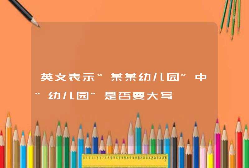 英文表示“某某幼儿园”中“幼儿园”是否要大写,第1张