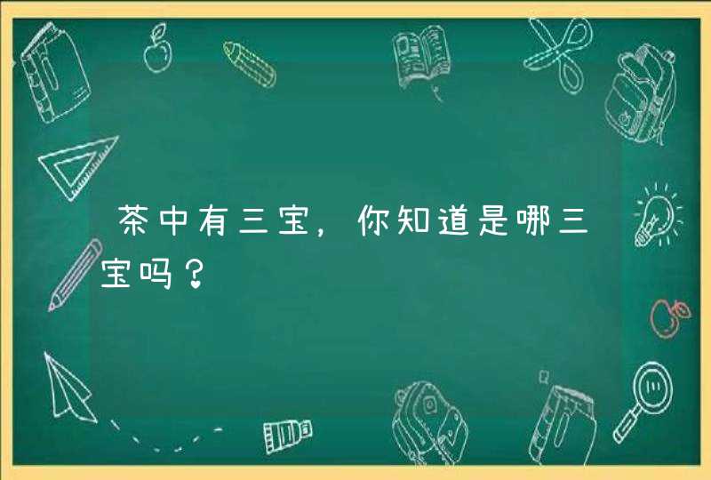 茶中有三宝，你知道是哪三宝吗？,第1张