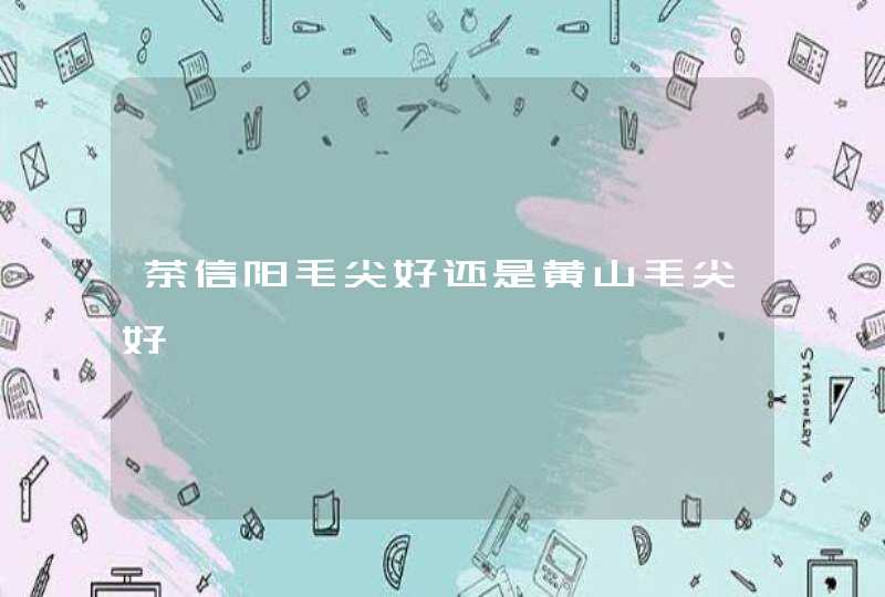 茶信阳毛尖好还是黄山毛尖好,第1张