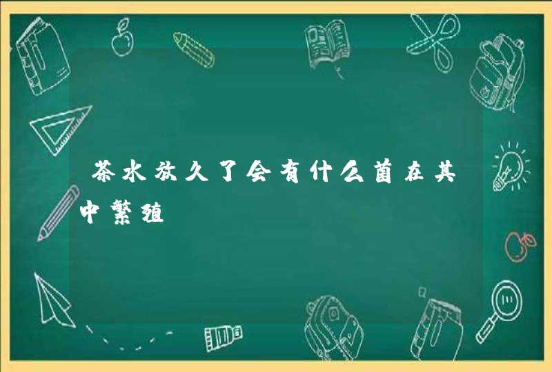 茶水放久了会有什么菌在其中繁殖？,第1张