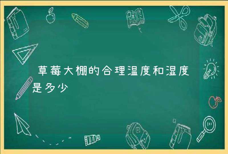 草莓大棚的合理温度和湿度是多少,第1张