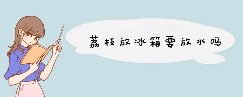 荔枝放冰箱要放水吗,第1张 荔枝放冰箱要放水吗,第1张