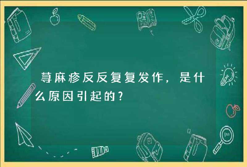 荨麻疹反反复复发作，是什么原因引起的？,第1张