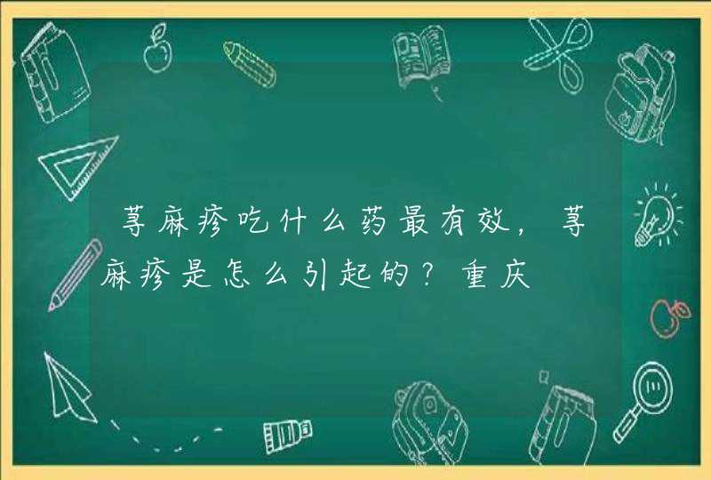 荨麻疹吃什么药最有效，荨麻疹是怎么引起的？重庆,第1张