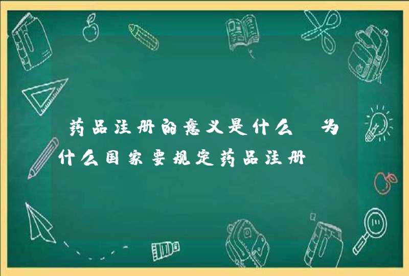 药品注册的意义是什么？为什么国家要规定药品注册,第1张