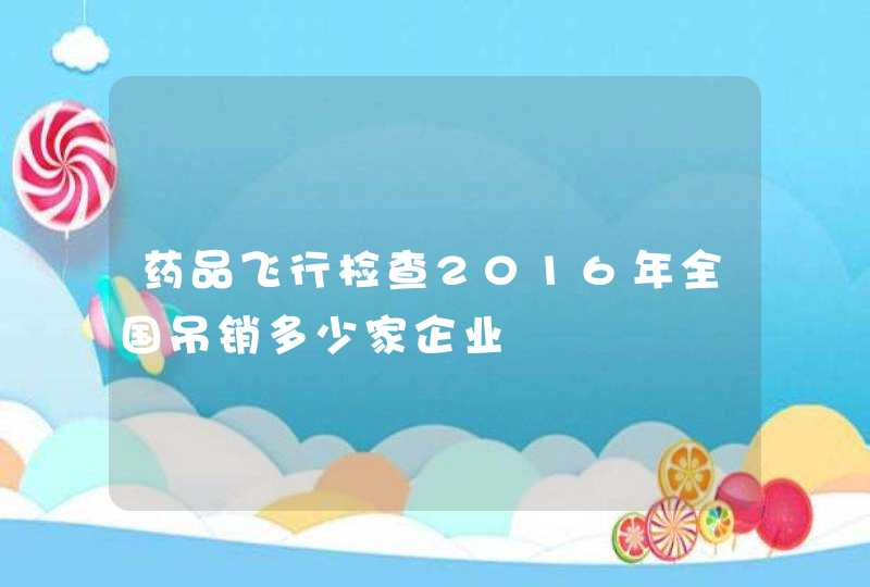 药品飞行检查2016年全国吊销多少家企业,第1张