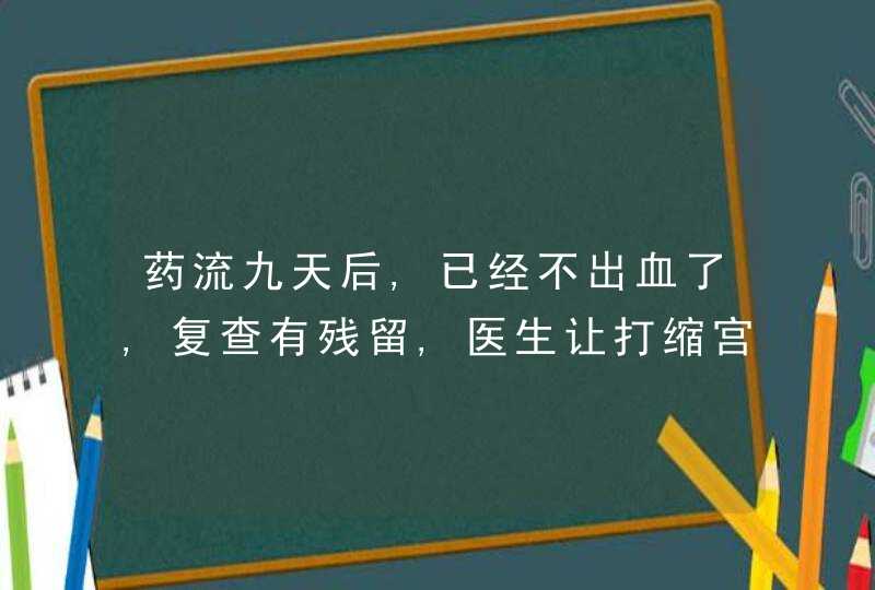 药流九天后,已经不出血了,复查有残留,医生让打缩宫素,吃益宫颗粒,也没有,第1张