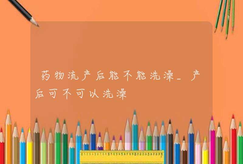 药物流产后能不能洗澡_产后可不可以洗澡,第1张