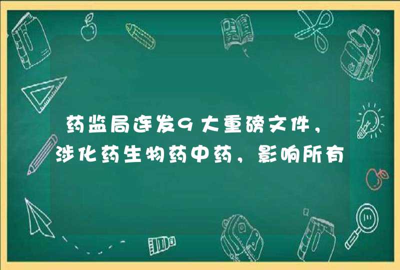 药监局连发9大重磅文件，涉化药生物药中药，影响所有医药人,第1张