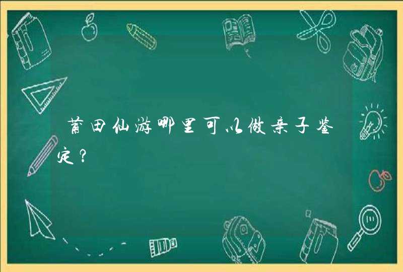 莆田仙游哪里可以做亲子鉴定？,第1张