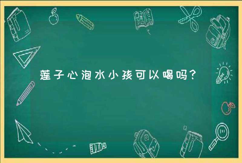 莲子心泡水小孩可以喝吗?,第1张