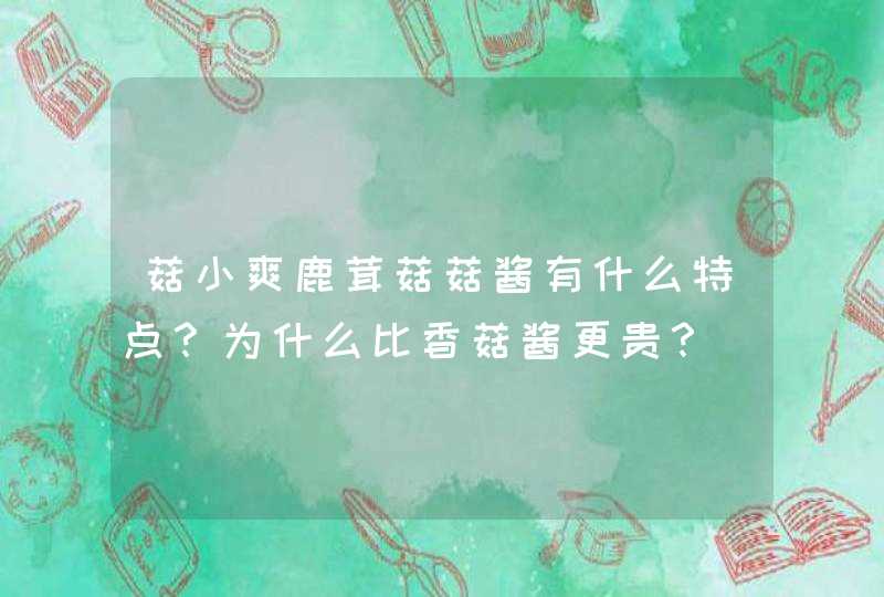 菇小爽鹿茸菇菇酱有什么特点？为什么比香菇酱更贵？,第1张