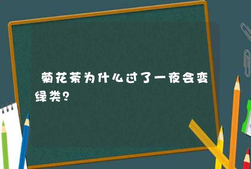 菊花茶为什么过了一夜会变绿类？,第1张