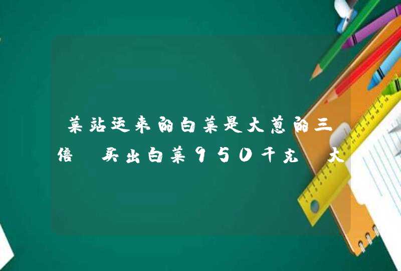 菜站运来的白菜是大葱的三倍,买出白菜950千克,大葱120千克,剩下的相等，白菜有多少千克？,第1张